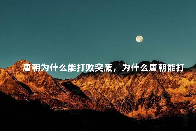 唐朝为什么能打败突厥，为什么唐朝能打败突厥呢
