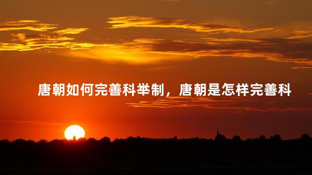 唐朝如何完善科举制，唐朝是怎样完善科举制的