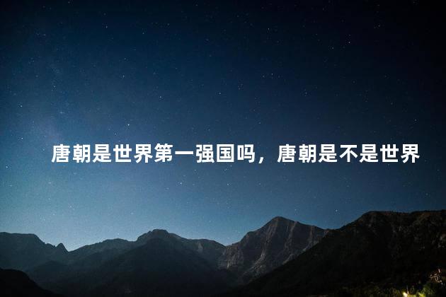 唐朝是世界第一强国吗，唐朝是不是世界第一强国