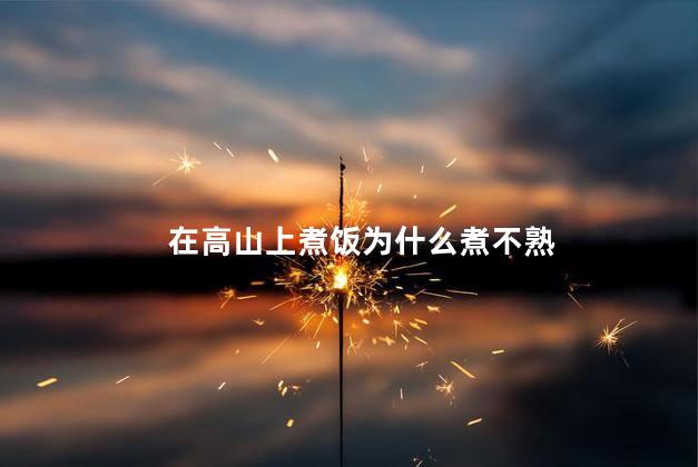 在高山上煮饭为什么煮不熟，为什么高山上煮不熟饭