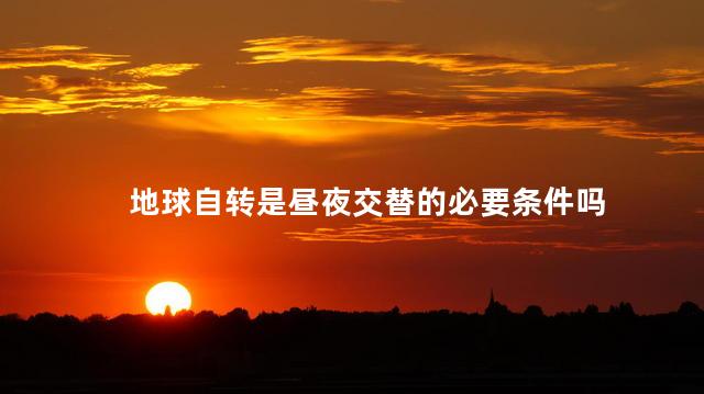 地球自转是昼夜交替的必要条件吗，假设地球不自转还会产生昼夜更替吗