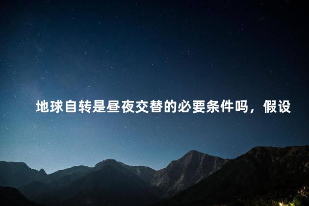 地球自转是昼夜交替的必要条件吗，假设地球不自转还会产生昼夜更替吗