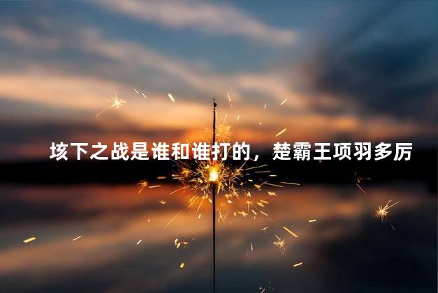 垓下之战是谁和谁打的，楚霸王项羽多厉害