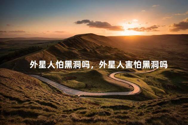 外星人怕黑洞吗，外星人害怕黑洞吗