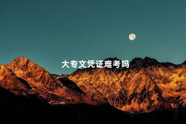 大专文凭证难考吗 大专毕业证难拿吗