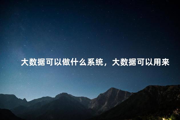 大数据可以做什么系统，大数据可以用来做什么