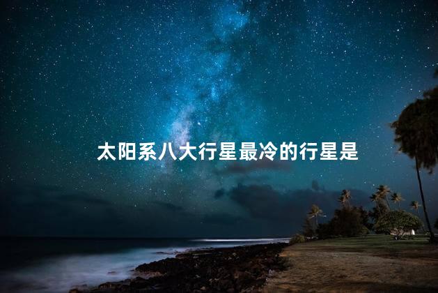 太阳系八大行星最冷的行星是，宇宙中最冷的行星是哪个行星