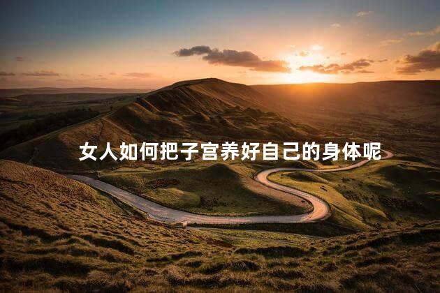 女人如何把子宫养好自己的身体呢，女人如何保养子宫
