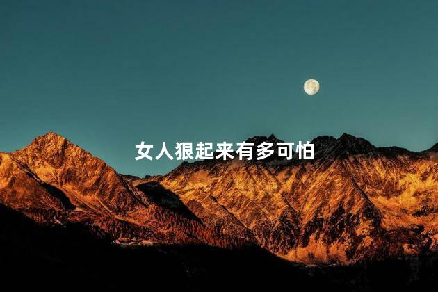 女人狠起来有多可怕，为何说女人狠起来让人感到害怕