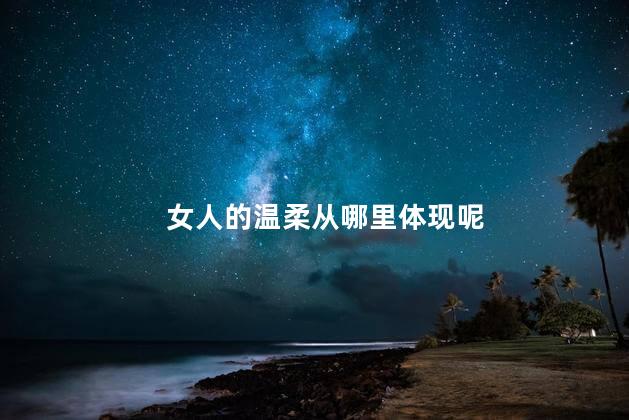 女人的温柔从哪里体现呢，女人的温柔有哪些方面