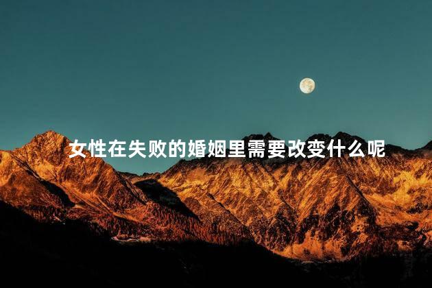 女性在失败的婚姻里需要改变什么呢，女人怎么应对失败的婚姻呢，