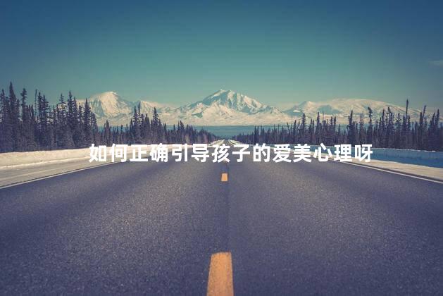 如何正确引导孩子的爱美心理呀，怎样对待孩子的爱美心理