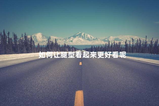 如何让腿型看起来更好看呢，怎么做才能让腿型好看