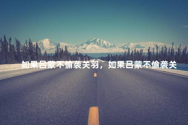 如果吕蒙不偷袭关羽，如果吕蒙不偷袭关羽会怎么样