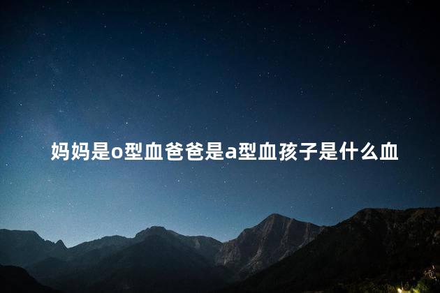 妈妈是o型血爸爸是a型血孩子是什么血型呢 o型血的人有什么特点