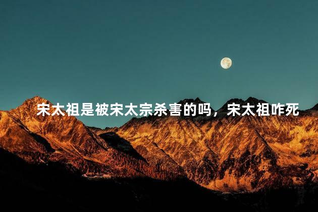 宋太祖是被宋太宗杀害的吗，宋太祖咋死的