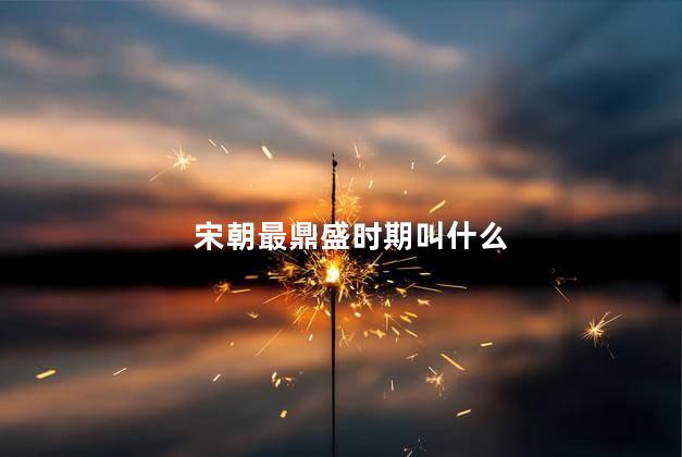 宋朝最鼎盛时期叫什么，宋朝最鼎盛时期