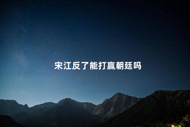 宋江反了能打赢朝廷吗，宋江反宋有可能成功吗