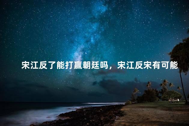 宋江反了能打赢朝廷吗，宋江反宋有可能成功吗