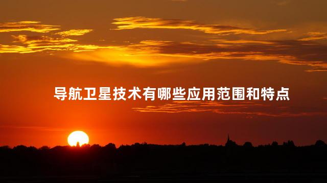 导航卫星技术有哪些应用范围和特点，卫星导航技术主要应用领域有哪些