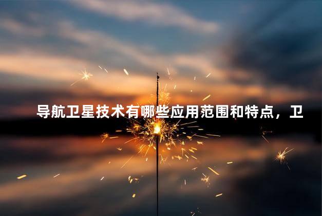 导航卫星技术有哪些应用范围和特点，卫星导航技术主要应用领域有哪些
