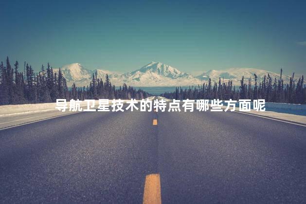 导航卫星技术的特点有哪些方面呢，导航卫星有什么特点