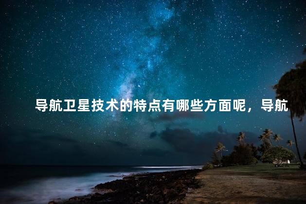 导航卫星技术的特点有哪些方面呢，导航卫星有什么特点