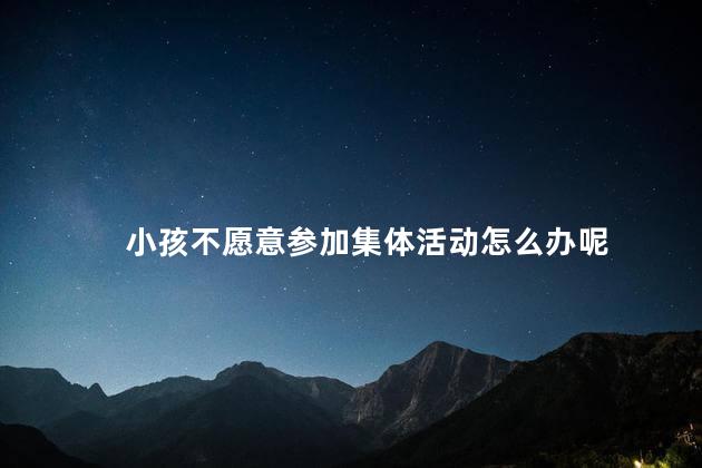 小孩不愿意参加集体活动怎么办呢，为什么小孩不愿意参加集体活动