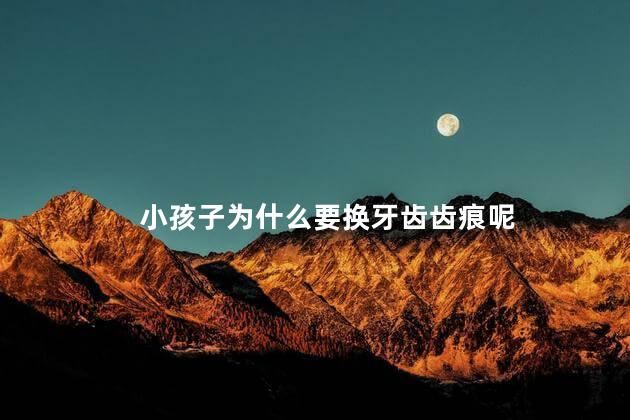 小孩子为什么要换牙齿齿痕呢，小孩换牙换的都是锯齿牙是怎么回事