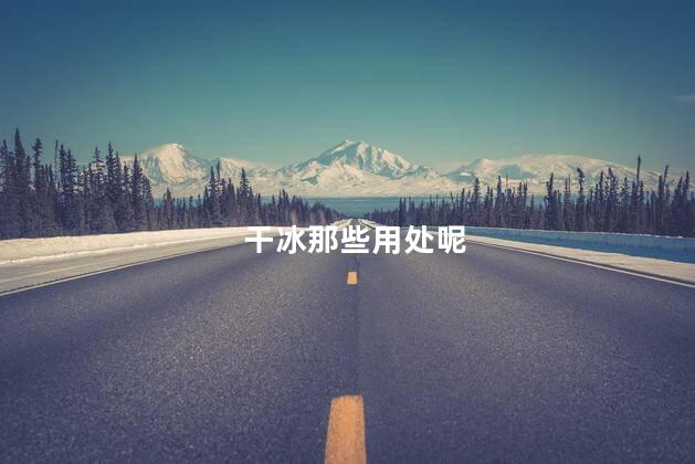 干冰那些用处呢，干冰的用处是什么