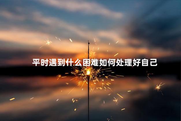 平时遇到什么困难如何处理好自己，遇到的困难和克服困难的办法  