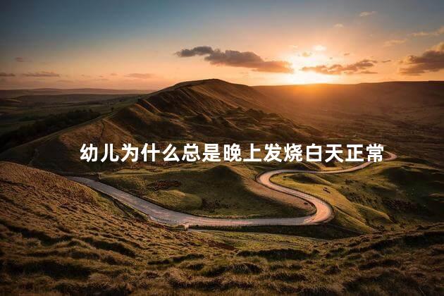 幼儿为什么总是晚上发烧白天正常，幼儿晚上发烧白天正常怎么回事