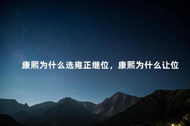 康熙为什么选雍正继位，康熙为什么让位给雍正