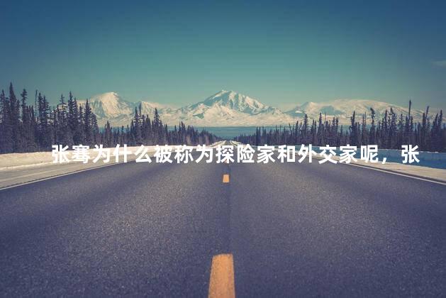 张骞为什么被称为探险家和外交家呢，张骞的任务是什么