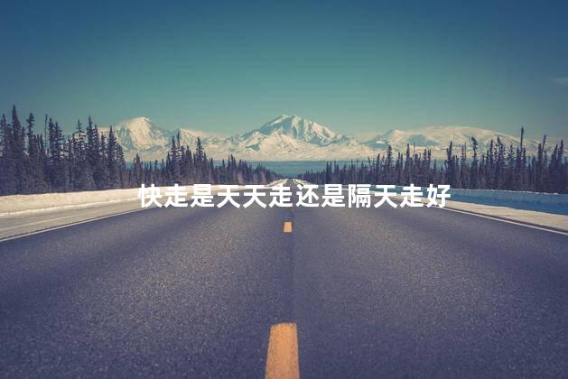 快走是天天走还是隔天走好，快走需要天天走吗