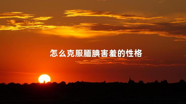 怎么克服腼腆害羞的性格，腼腆害羞的性格怎么克服呢