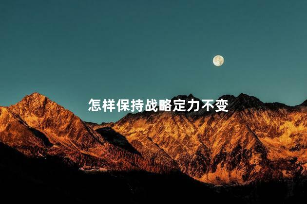 怎样保持战略定力不变，保持战略定力不变的措施