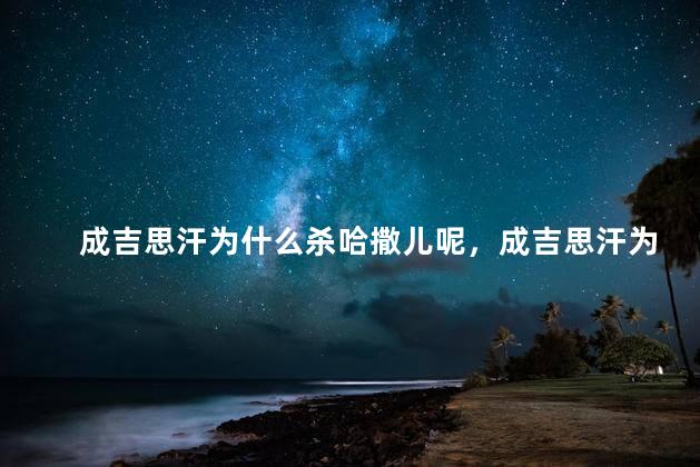 成吉思汗为什么杀哈撒儿呢，成吉思汗为何杀哈撒儿呢