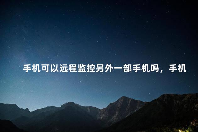 手机可以远程监控另外一部手机吗，手机怎么能远程监控另一个手机