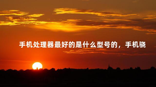 手机处理器最好的是什么型号的，手机骁龙处理器排行