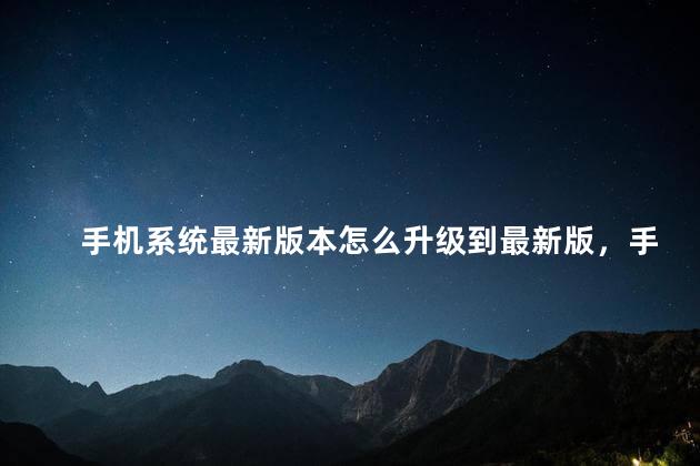 手机系统最新版本怎么升级到最新版，手机系统怎样更新到最新版本
