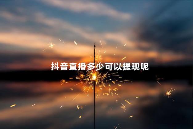 抖音直播多少可以提现呢 抖音的钱怎么提现