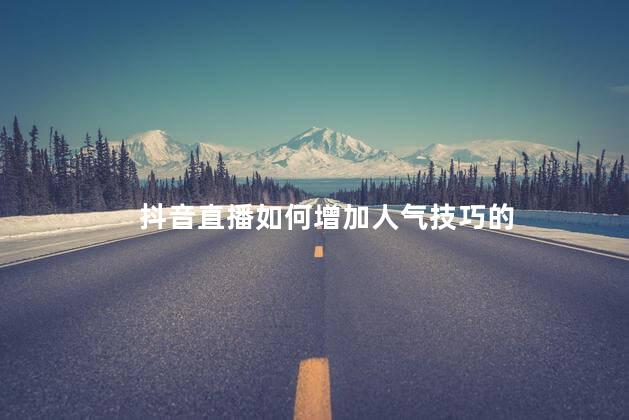 抖音直播如何增加人气技巧的 抖音人气值怎么涨