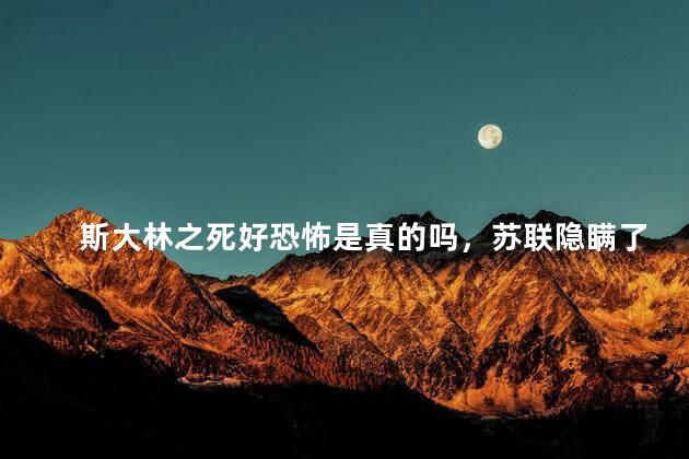 斯大林之死好恐怖是真的吗，苏联隐瞒了多少真相