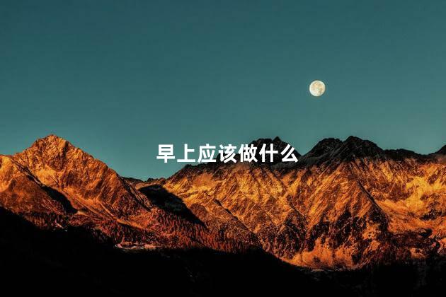 早上应该做什么，早上能办的事情有哪些