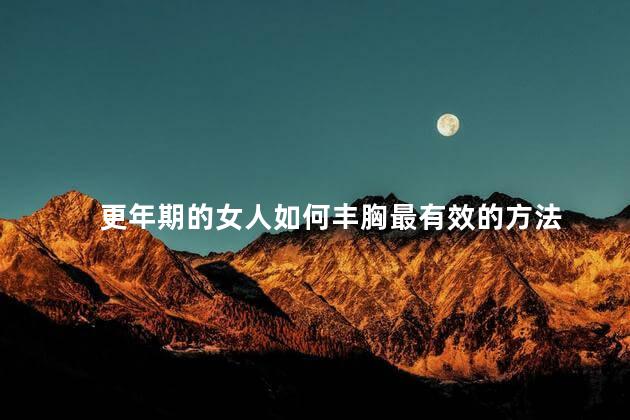 更年期的女人如何丰胸最有效的方法，女性更年期丰胸方法