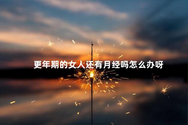 更年期的女人还有月经吗怎么办呀，更年期还有月经怎么调理