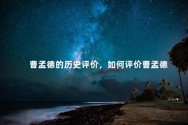 曹孟德的历史评价，如何评价曹孟德