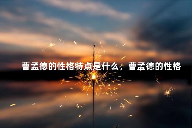 曹孟德的性格特点是什么，曹孟德的性格特点分析