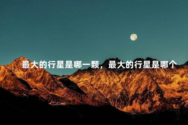 最大的行星是哪一颗，最大的行星是哪个行星